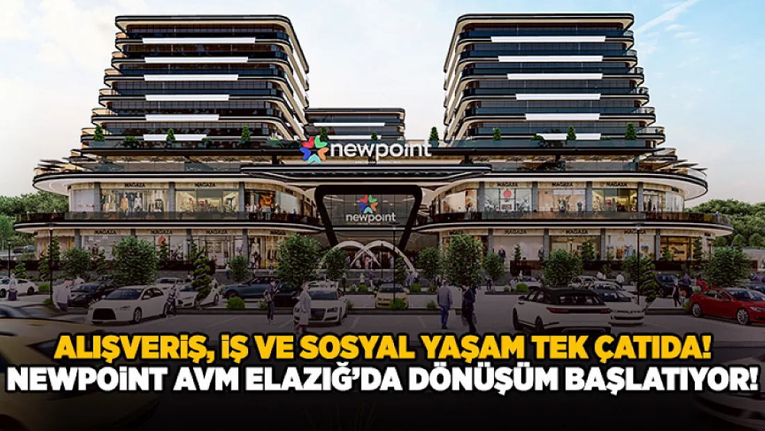 Alışveriş, İş ve Sosyal Yaşam Tek Çatıda: Newpoint AVM Elazığ’da Dönüşüm Başlatıyor!