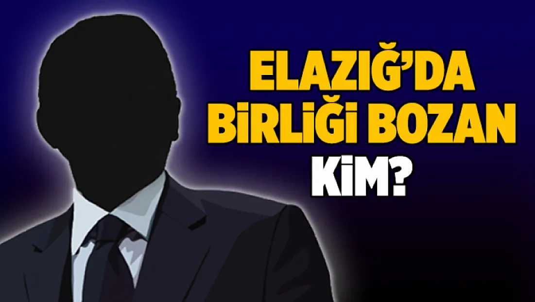 Elazığ'da Birliği Bozan Kim?