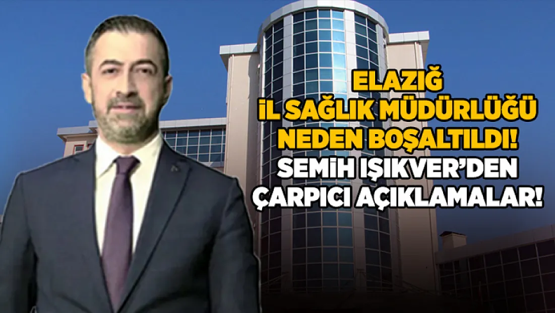 Elazığ İl Sağlık Müdürlüğü Neden Boşaltıldı? Semih Işıkver’den Çarpıcı Açıklamalar!