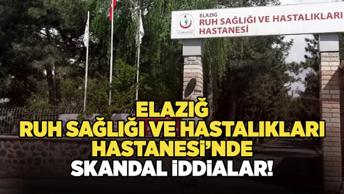 Elazığ Ruh Sağlığı ve Hastalıkları Hastanesi’nde Skandal İddialar!