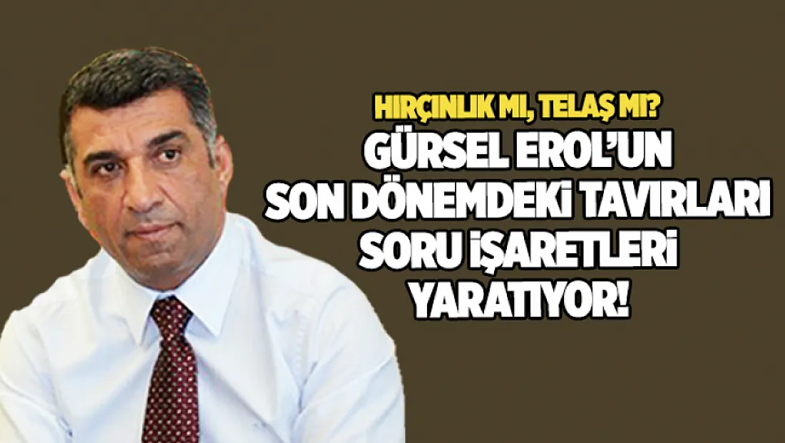 Hırçınlık mı, telaş mı? Gürsel Erol’un son dönemdeki tavırları soru işaretleri yaratıyor