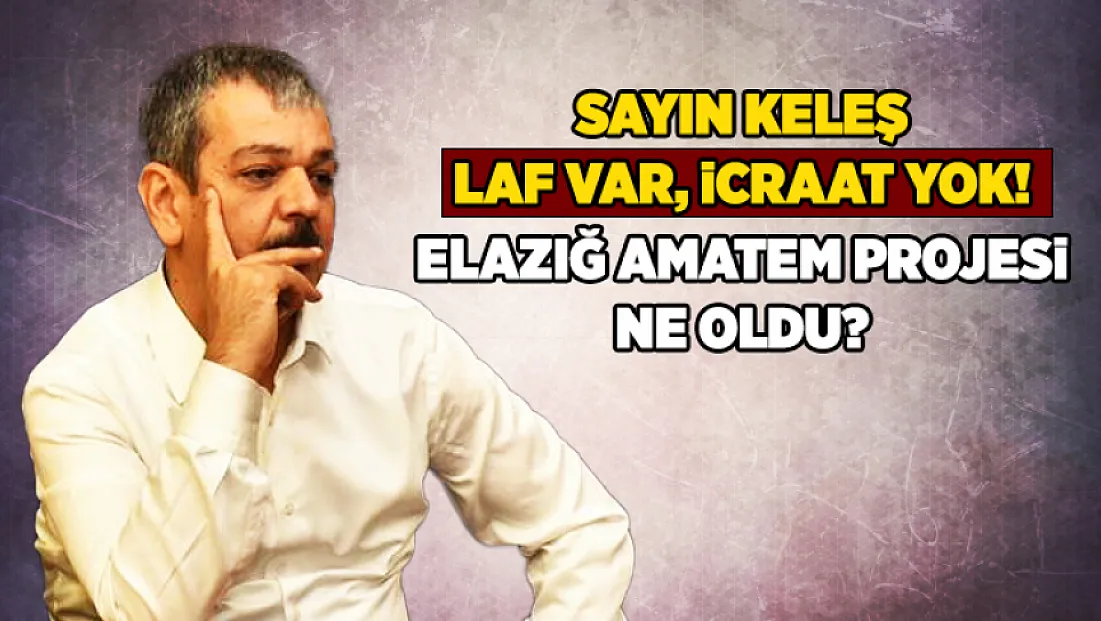 Sayın Keleş, laf var, icraat yok! Elazığ AMATEM projesi ne oldu?