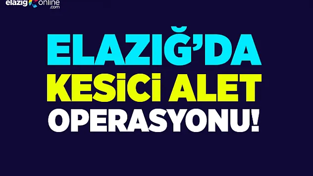 Elazığ'da Kesici Alet Operasyonu!