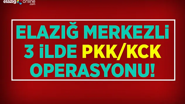 Elazığ merkezli 3 ilde PKK/KCK operasyonu!