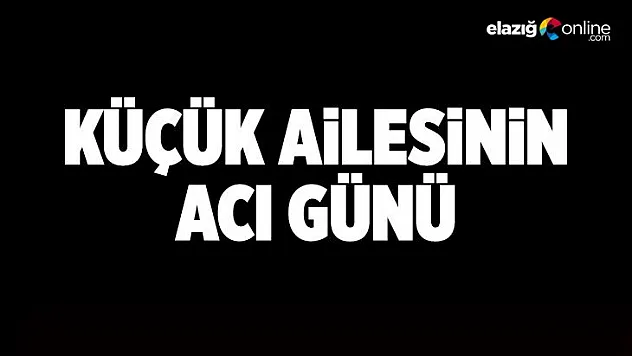 Küçük ailesinin acı günü