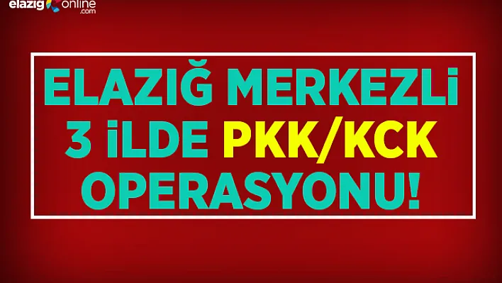 Elazığ merkezli 3 ilde PKK/KCK operasyonu!