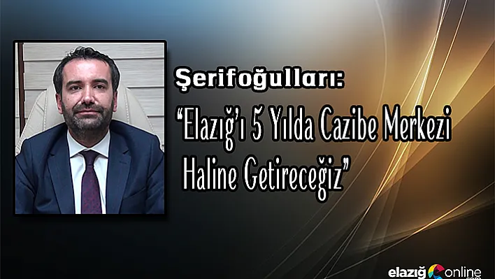 Şerifoğulları: Elazığ'ı 5 Yılda Cazibe Merkezi Haline Getireceğiz