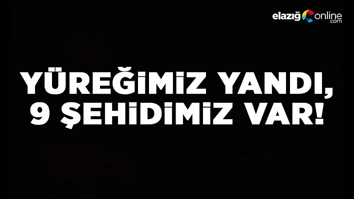 Yüreğimiz yandı, 9 şehidimiz var!