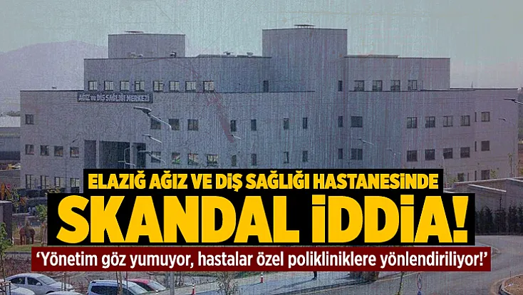 Elazığ Ağız ve Diş Sağlığı Hastanesinde skandal iddia!
