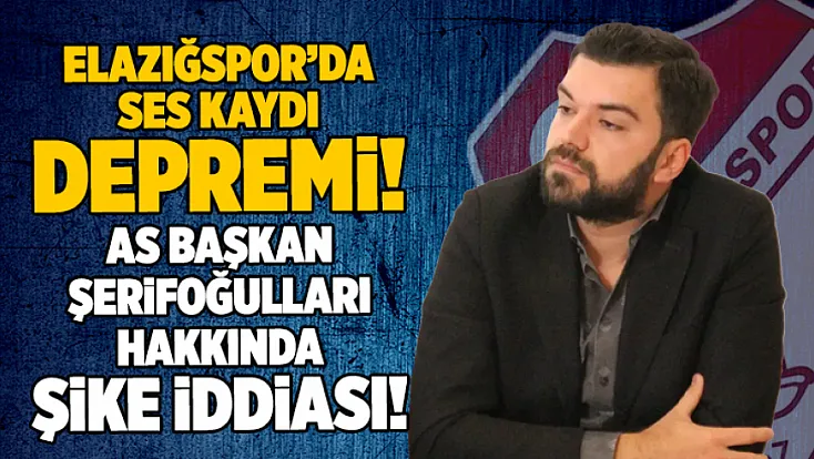 Elazığspor’da ses kaydı depremi: As Başkan Şerifoğulları hakkında şike iddiası